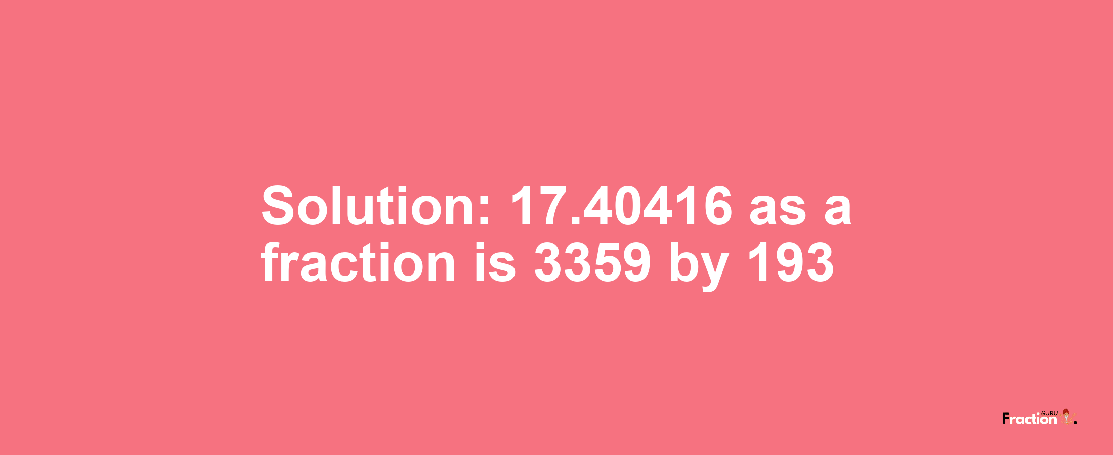 Solution:17.40416 as a fraction is 3359/193
